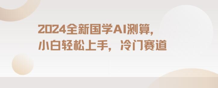 2024国学AI测算，小白轻松上手，长期蓝海项目【揭秘】网赚项目-副业赚钱-互联网创业-资源整合八方网创