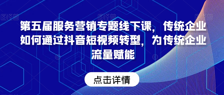 第五届服务营销专题线下课，传统企业如何通过抖音短视频转型，为传统企业流量赋能网赚项目-副业赚钱-互联网创业-资源整合八方网创