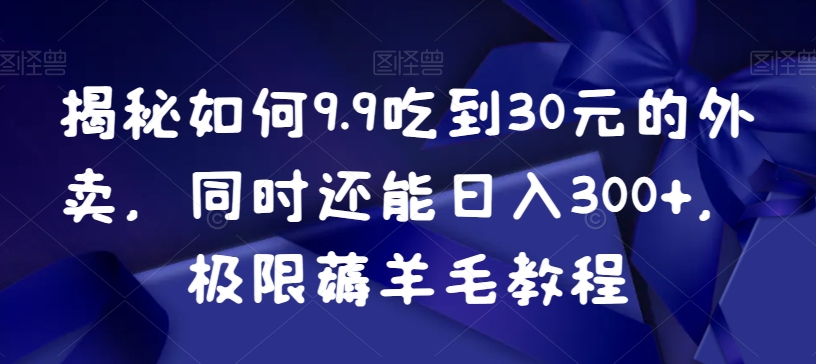 揭秘如何9.9吃到30元的外卖，同时还能日入300+，极限薅羊毛教程网赚项目-副业赚钱-互联网创业-资源整合八方网创