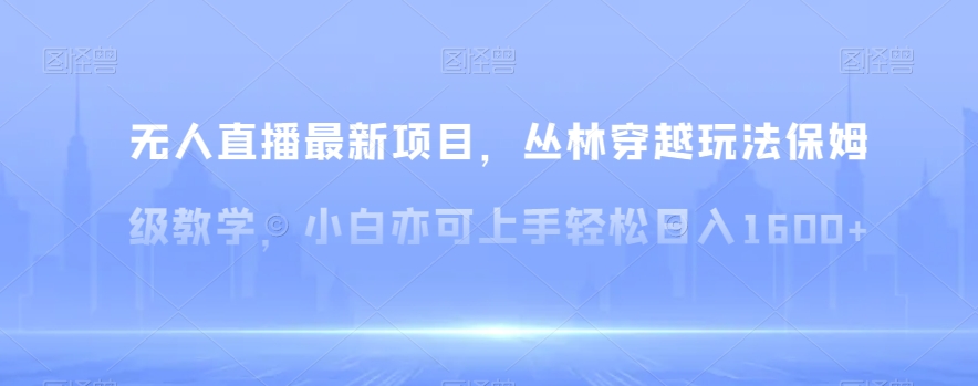 无人直播最新项目，丛林穿越玩法保姆级教学，小白亦可上手轻松日入1600+【揭秘】网赚项目-副业赚钱-互联网创业-资源整合八方网创