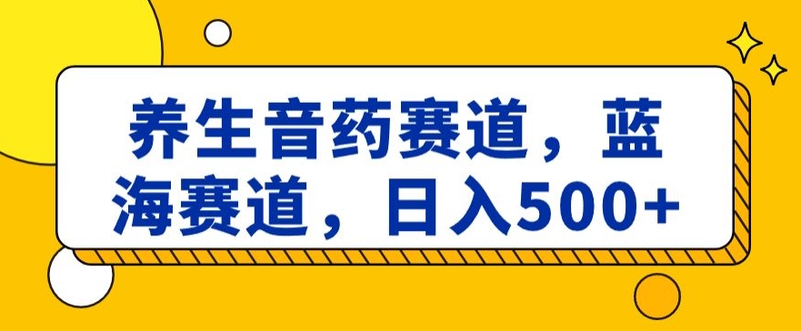 养生音药赛道，蓝海赛道，日入500+【揭秘】网赚项目-副业赚钱-互联网创业-资源整合八方网创