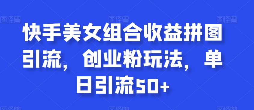 快手美女组合收益拼图引流，创业粉玩法，单日引流50+网赚项目-副业赚钱-互联网创业-资源整合八方网创