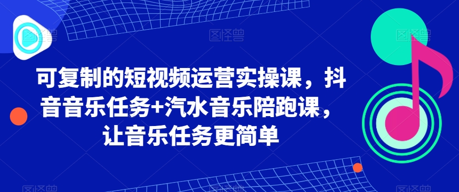 可复制的短视频运营实操课，抖音音乐任务+汽水音乐陪跑课，让音乐任务更简单网赚项目-副业赚钱-互联网创业-资源整合八方网创