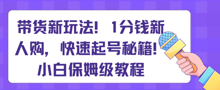 带货新玩法，1分钱新人购，快速起号秘籍，小白保姆级教程【揭秘】网赚项目-副业赚钱-互联网创业-资源整合八方网创