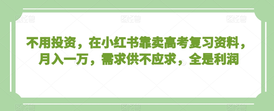 不用投资，在小红书靠卖高考复习资料，月入一万，需求供不应求，全是利润【揭秘】网赚项目-副业赚钱-互联网创业-资源整合八方网创