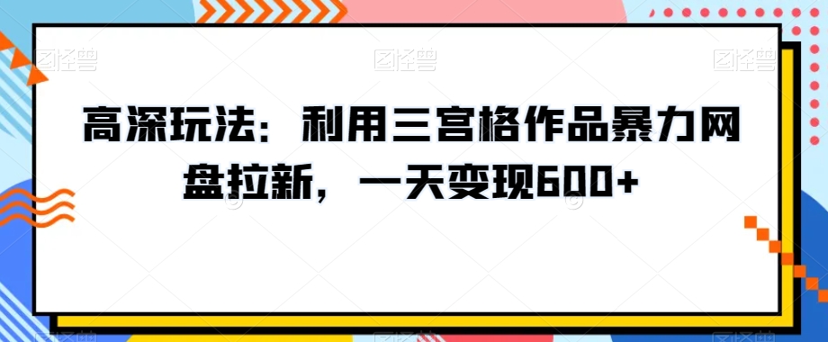 高深玩法：利用三宫格作品暴力网盘拉新，一天变现600+【揭秘】网赚项目-副业赚钱-互联网创业-资源整合八方网创