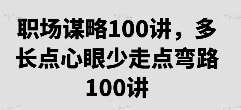 职场谋略100讲，多长点心眼少走点弯路网赚项目-副业赚钱-互联网创业-资源整合八方网创