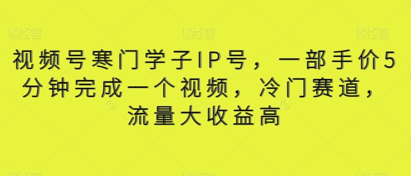 视频号寒门学子IP号,一部手价5分钟完成一个视频,冷门赛道,流量大收益高【揭秘】网赚项目-副业赚钱-互联网创业-资源整合八方网创