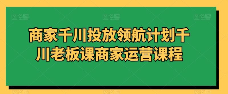 商家千川投放领航计划千川老板课商家运营课程网赚项目-副业赚钱-互联网创业-资源整合八方网创