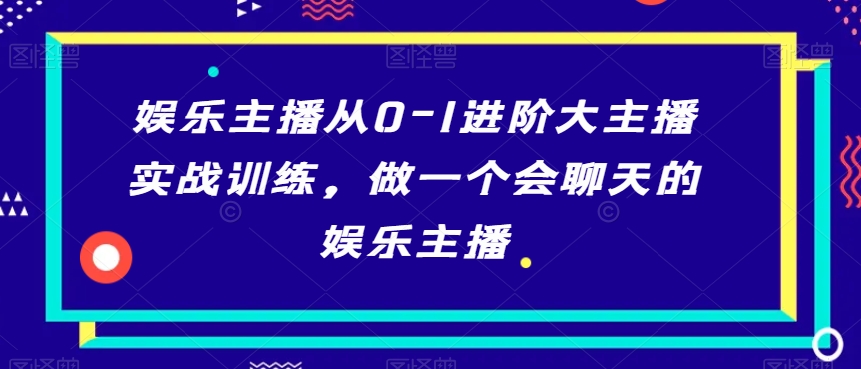 娱乐主播从0-1进阶大主播实战训练，做一个会聊天的娱乐主播网赚项目-副业赚钱-互联网创业-资源整合八方网创