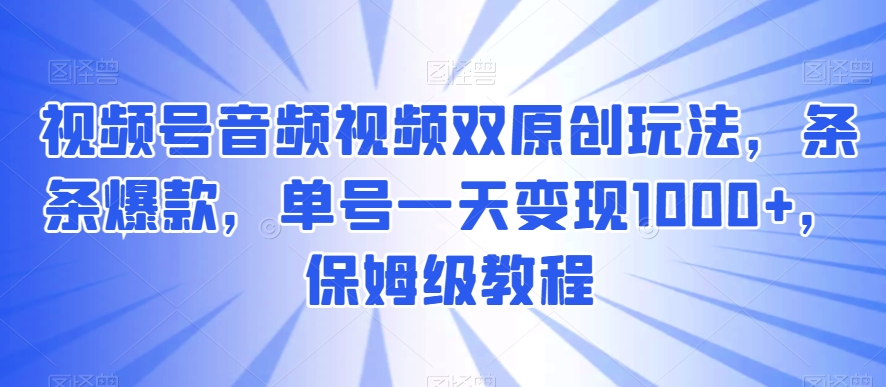视频号音频视频双原创玩法，条条爆款，单号一天变现1000+，保姆级教程【揭秘】网赚项目-副业赚钱-互联网创业-资源整合八方网创