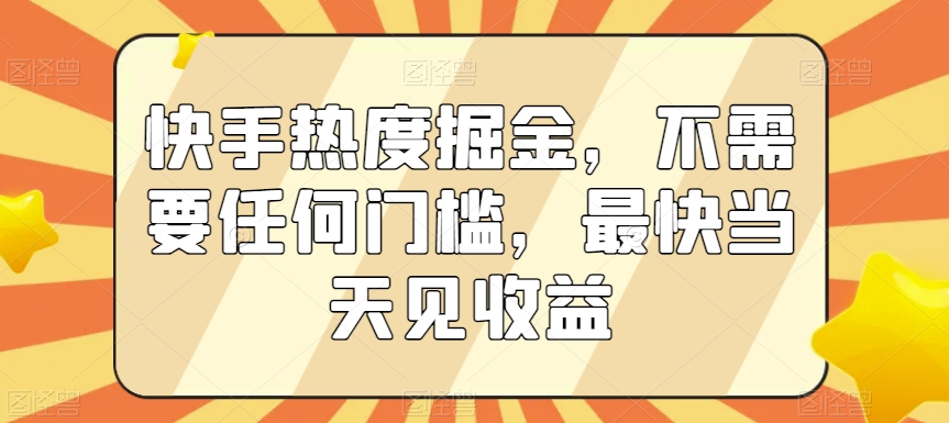 快手热度掘金，不需要任何门槛，最快当天见收益网赚项目-副业赚钱-互联网创业-资源整合八方网创
