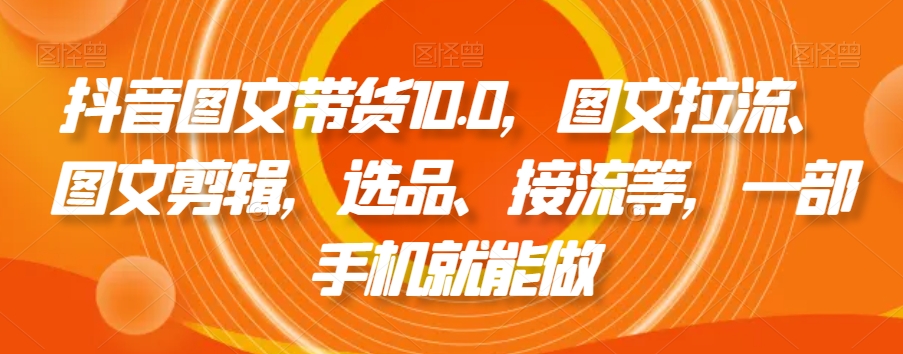 抖音图文带货10.0，图文拉流、图文剪辑，选品、接流等，一部手机就能做网赚项目-副业赚钱-互联网创业-资源整合八方网创
