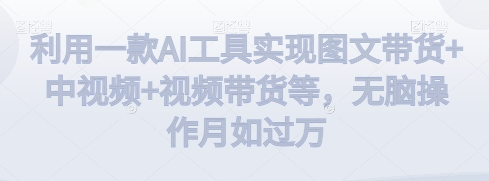 利用一款AI工具实现图文带货+中视频+视频带货等，无脑操作月如过万网赚项目-副业赚钱-互联网创业-资源整合八方网创