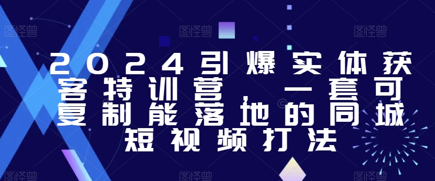 2024引爆实体获客特训营，​一套可复制能落地的同城短视频打法网赚项目-副业赚钱-互联网创业-资源整合八方网创