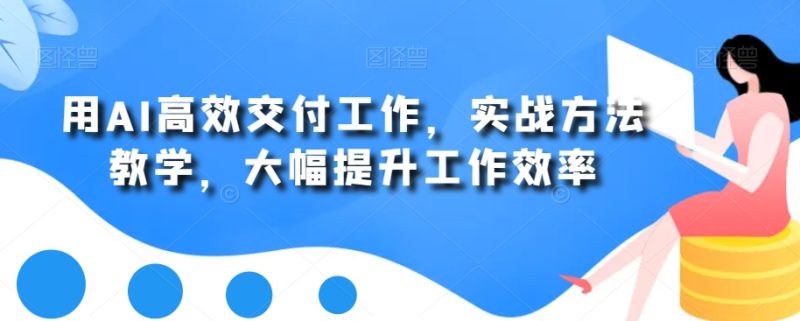 用AI高效交付工作,实战方法教学,大幅提升工作效率网赚项目-副业赚钱-互联网创业-资源整合八方网创