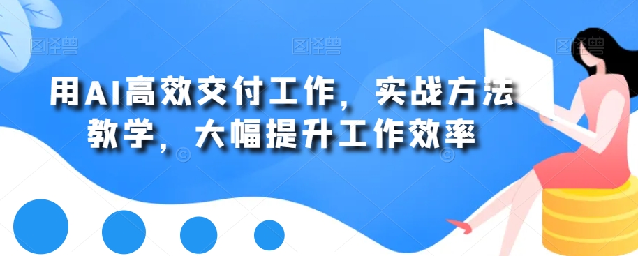 用AI高效交付工作，实战方法教学，大幅提升工作效率网赚项目-副业赚钱-互联网创业-资源整合八方网创