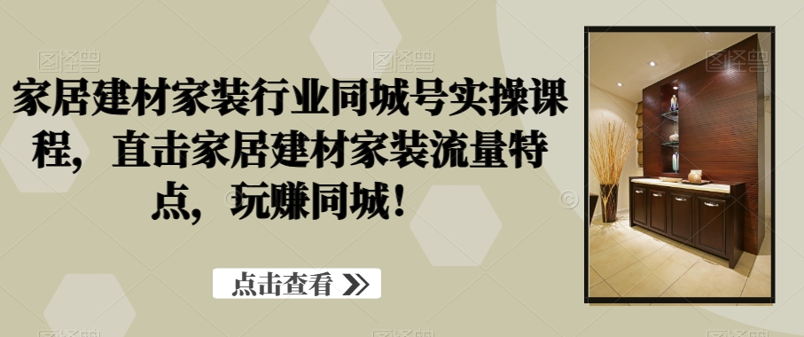 家居建材家装行业同城号实操课程，直击家居建材家装流量特点，玩赚同城！网赚项目-副业赚钱-互联网创业-资源整合八方网创