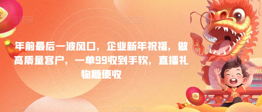 年前最后一波风口，企业新年祝福，做高质量客户，一单99收到手软，直播礼物随便收网赚项目-副业赚钱-互联网创业-资源整合八方网创