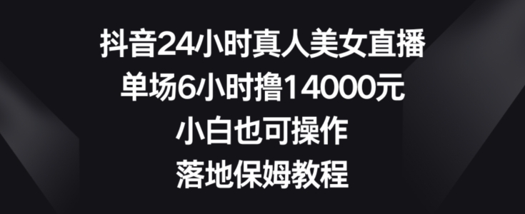 抖音24小时真人美女直播，单场6小时撸14000元，小白也可操作，落地保姆教程网赚项目-副业赚钱-互联网创业-资源整合八方网创