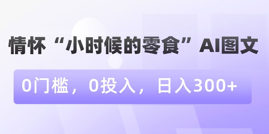 情怀“小时候的零食”AI图文，0门槛，0投入，日入300+网赚项目-副业赚钱-互联网创业-资源整合八方网创