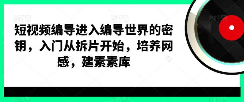 短视频编导进入编导世界的密钥，入门从拆片开始，培养网感，建素素库网赚项目-副业赚钱-互联网创业-资源整合八方网创