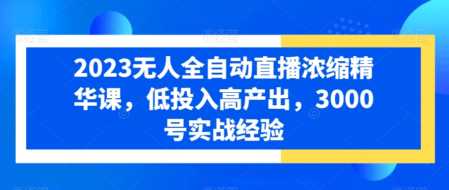 2023无人全自动直播浓缩精华课，低投入高产出，3000号实战经验网赚项目-副业赚钱-互联网创业-资源整合八方网创