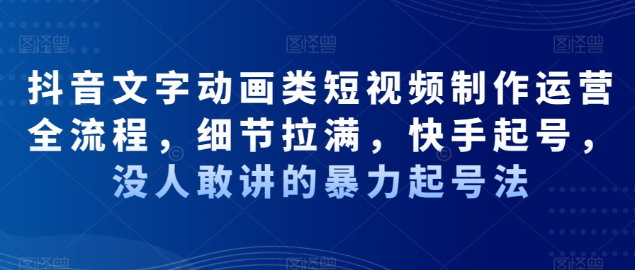 抖音文字动画类短视频制作运营全流程，细节拉满，快手起号，没人敢讲的暴力起号法网赚项目-副业赚钱-互联网创业-资源整合八方网创