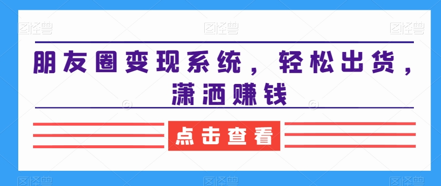 朋友圈变现系统，轻松出货，潇洒赚钱网赚项目-副业赚钱-互联网创业-资源整合八方网创