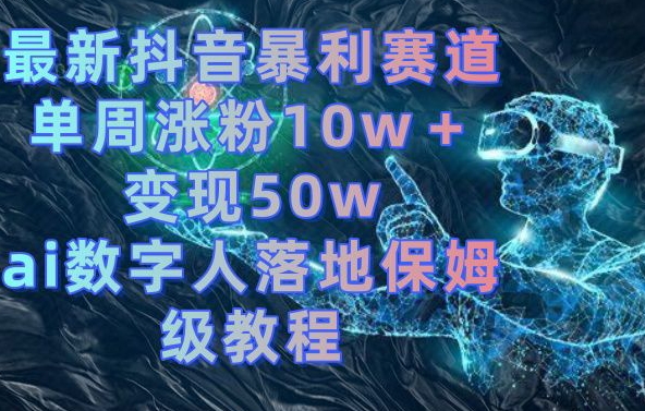 最新抖音暴利赛道，单周涨粉10w＋变现50w的ai数字人落地保姆级教程网赚项目-副业赚钱-互联网创业-资源整合八方网创