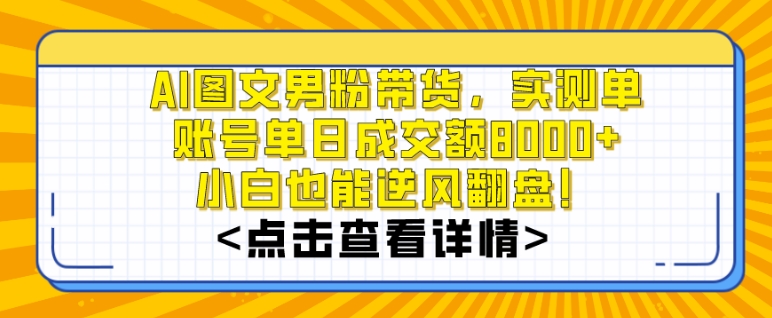 AI图文男粉带货，实测单账号单天成交额8000+，最关键是操作简单，小白看了也能上手网赚项目-副业赚钱-互联网创业-资源整合八方网创