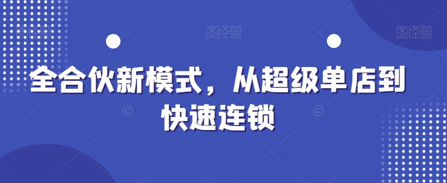 全合伙新模式，从超级单店到快速连锁网赚项目-副业赚钱-互联网创业-资源整合八方网创