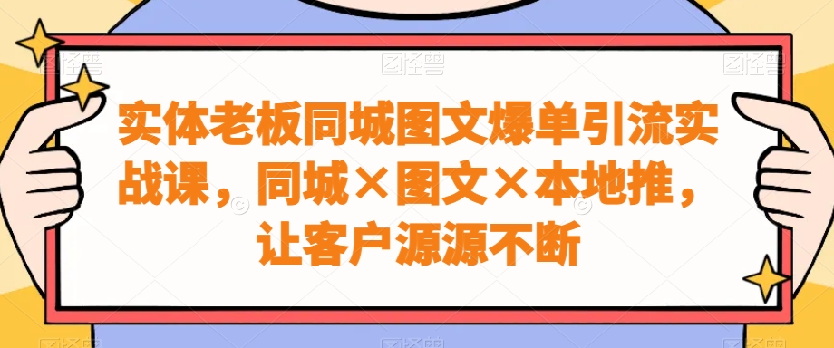 实体老板同城图文爆单引流实战课，同城×图文×本地推，让客户源源不断网赚项目-副业赚钱-互联网创业-资源整合八方网创