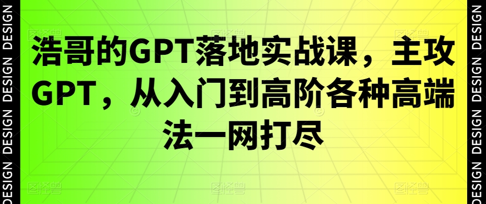 浩哥的GPT落地实战课，主攻GPT，从入门到高阶各种高端法一网打尽网赚项目-副业赚钱-互联网创业-资源整合八方网创