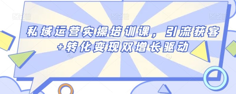 私域运营实操培训课,引流获客+转化变现双增长驱动网赚项目-副业赚钱-互联网创业-资源整合八方网创