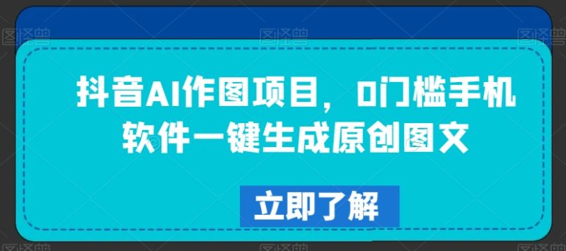 抖音AI作图项目,0门槛手机软件一键生成原创图文网赚项目-副业赚钱-互联网创业-资源整合八方网创