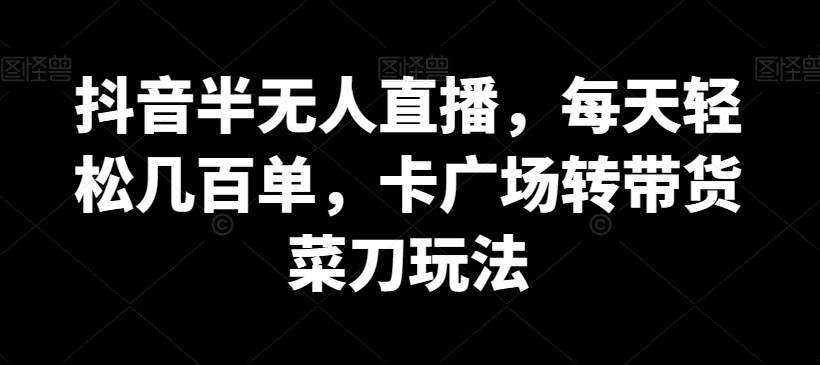 抖音半无人直播，每天轻松几百单，卡广场转带货菜刀玩法网赚项目-副业赚钱-互联网创业-资源整合八方网创
