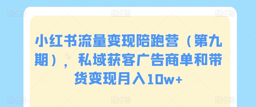 小红书流量变现陪跑营（第九期），私域获客广告商单和带货变现月入10w+网赚项目-副业赚钱-互联网创业-资源整合八方网创