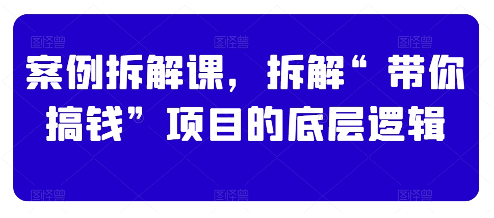 案例拆解课，拆解“带你搞钱”项目的底层逻辑网赚项目-副业赚钱-互联网创业-资源整合八方网创