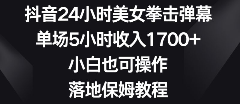 抖音24小时美女拳击弹幕,单场5小时收入1700+,小白也可操作,落地保姆教程网赚项目-副业赚钱-互联网创业-资源整合八方网创