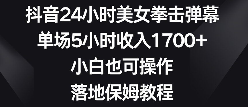 抖音24小时美女拳击弹幕，单场5小时收入1700+，小白也可操作，落地保姆教程网赚项目-副业赚钱-互联网创业-资源整合八方网创