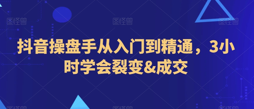 抖音操盘手从入门到精通，3小时学会裂变&成交网赚项目-副业赚钱-互联网创业-资源整合八方网创