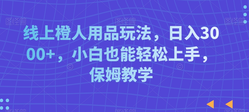 线上橙人用品玩法，日入3000+，小白也能轻松上手，保姆教学网赚项目-副业赚钱-互联网创业-资源整合八方网创