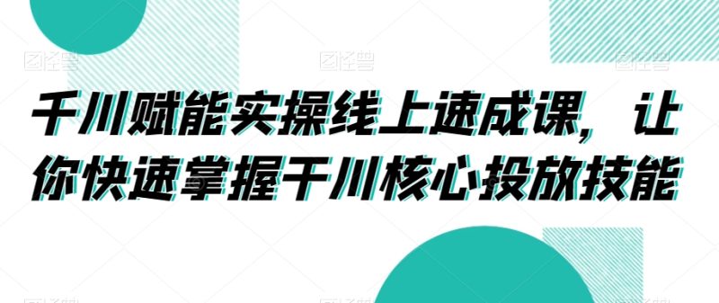 千川赋能实操线上速成课，让你快速掌握干川核心投放技能网赚项目-副业赚钱-互联网创业-资源整合八方网创
