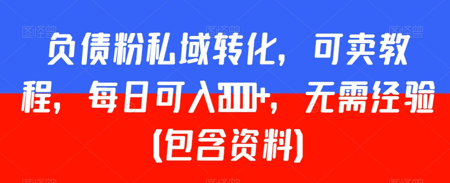 负债粉私域转化，可卖教程，每日可入2000+，无需经验（包含资料）网赚项目-副业赚钱-互联网创业-资源整合八方网创