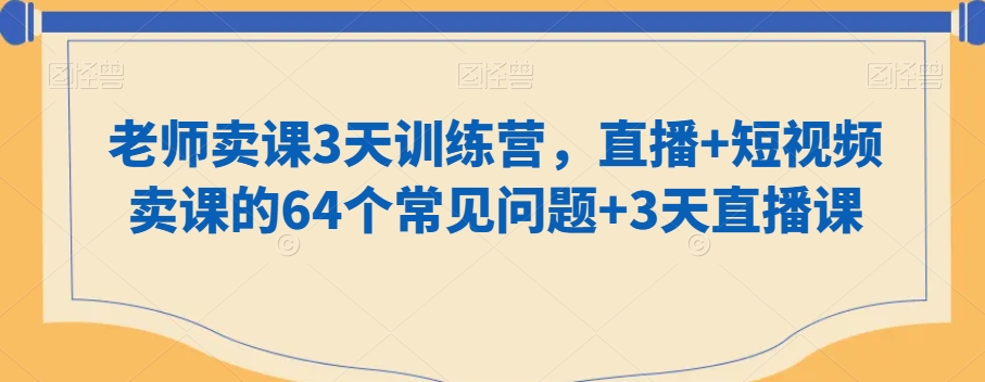 老师卖课3天训练营，直播+短视频卖课的64个常见问题+3天直播课网赚项目-副业赚钱-互联网创业-资源整合八方网创