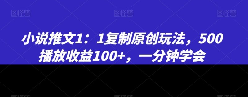 小说推文1：1复制原创玩法，500播放收益100+，一分钟学会网赚项目-副业赚钱-互联网创业-资源整合八方网创