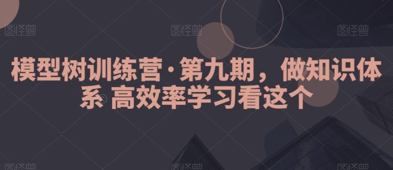 模型树训练营·第九期,做知识体系高效率学习看这个网赚项目-副业赚钱-互联网创业-资源整合八方网创