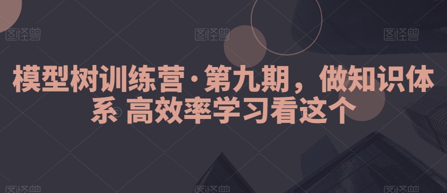 模型树训练营·第九期，做知识体系高效率学习看这个网赚项目-副业赚钱-互联网创业-资源整合八方网创