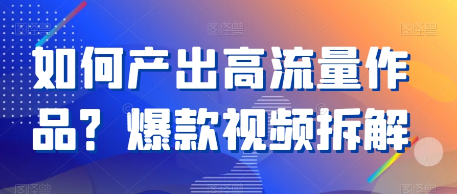 如何产出高流量作品？爆款视频拆解网赚项目-副业赚钱-互联网创业-资源整合八方网创